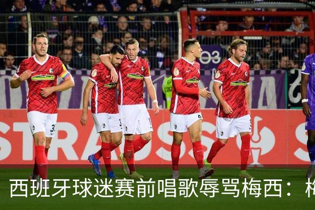 西班牙球迷赛前唱歌辱骂梅西：梅西，到这儿来，给我XX