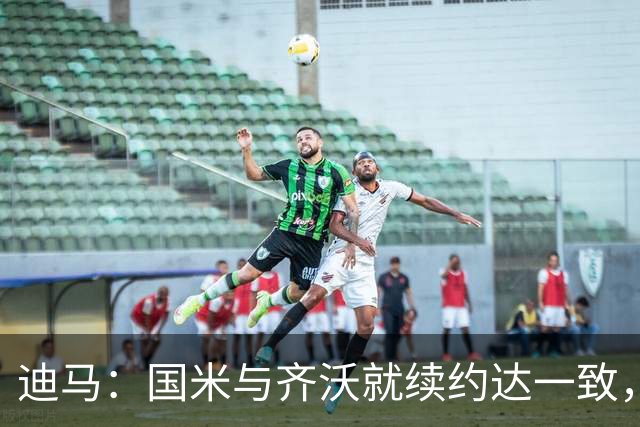 迪马：国米与齐沃就续约达一致，在原有协议基础上将合同延长一年
