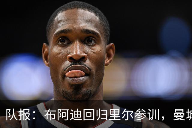 队报：布阿迪回归里尔参训，曼城迫切将其签下接班罗德里
