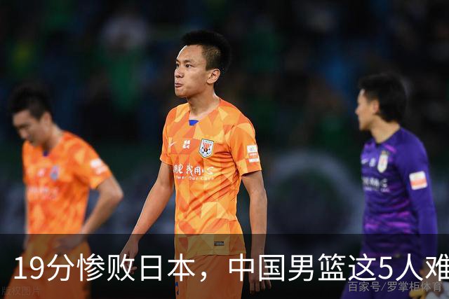 19分惨败日本，中国男篮这5人难辞其咎，输球绝非是一个人的责任